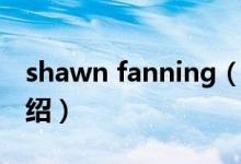 shawn fanning（关于shawn fanning的介绍）