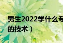 男生2022学什么专科技术有发展（适合男生的技术）