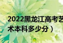 2022黑龙江高考艺术类本科分数线公布（艺术本科多少分）