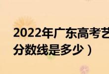 2022年广东高考艺术类分数线公布（艺术类分数线是多少）