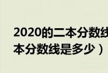 2020的二本分数线是多少?（预测2022年二本分数线是多少）