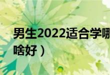 男生2022适合学哪些专业专科（大专男生学啥好）