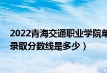 2022青海交通职业学院单招分数线（2022青海高考文理科录取分数线是多少）