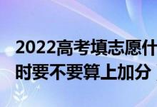 2022高考填志愿什么开始（2022高考填志愿时要不要算上加分）