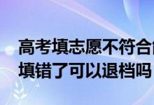 高考填志愿不符合能退档吗（2022高考志愿填错了可以退档吗）