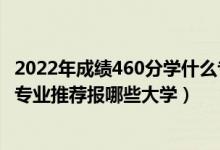 2022年成绩460分学什么专业最好（2022高考410分学法学专业推荐报哪些大学）