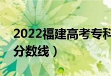 2022福建高考专科分数线公布（历史物理类分数线）