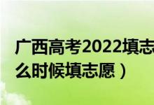 广西高考2022填志愿时间（2022高考广西什么时候填志愿）