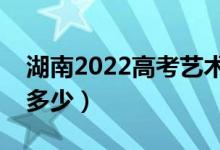 湖南2022高考艺术类分数线公布（分数线是多少）