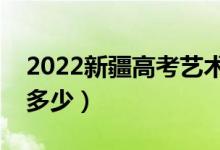 2022新疆高考艺术类分数线公布（分数线是多少）