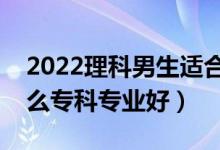 2022理科男生适合的专科专业（理科男学什么专科专业好）