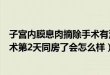 子宫内膜息肉摘除手术有没有风险（做完子宫内膜息肉摘除术第2天同房了会怎么样）