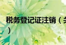 税务登记证注销（关于税务登记证注销的介绍）