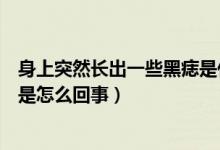 身上突然长出一些黑痣是什么原因（身上突然长了很多黑痣是怎么回事）