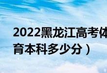 2022黑龙江高考体育类本科分数线公布（体育本科多少分）