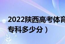 2022陕西高考体育类专科分数线公布（体育专科多少分）