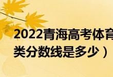 2022青海高考体育类录取分数线公布（体育类分数线是多少）