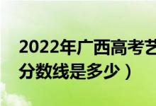 2022年广西高考艺术类分数线公布（艺术类分数线是多少）