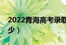 2022青海高考录取分数线（各批次分数是多少）