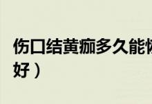 伤口结黄痂多久能恢复（伤口结黄痂了多久能好）