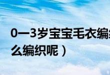 0一3岁宝宝毛衣编织法（0-3岁的婴儿毛衣怎么编织呢）