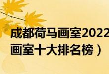 成都荷马画室2022年联考成绩（2022年成都画室十大排名榜）