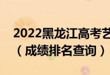 2022黑龙江高考艺术文化课成绩一分一段表（成绩排名查询）