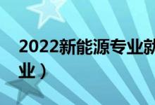 2022新能源专业就业方向及前景（好不好就业）