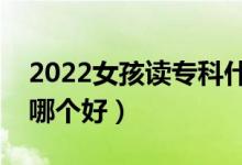 2022女孩读专科什么专业好（女孩大专专业哪个好）