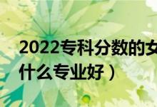 2022专科分数的女生可以选择什么专业（选什么专业好）