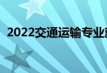 2022交通运输专业就业方向（主要学什么）