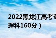 2022黑龙江高考专科分数线：文科160分（理科160分）