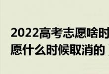 2022高考志愿啥时间报（2022高考估分填志愿什么时候取消的）