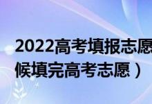 2022高考填报志愿啥时候开始（2022什么时候填完高考志愿）