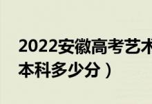 2022安徽高考艺术类本科分数线公布（艺术本科多少分）