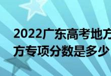 2022广东高考地方专项计划录取分数线（地方专项分数是多少）