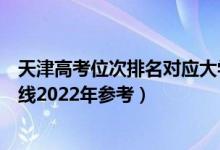 天津高考位次排名对应大学有哪些（位次对应大学最低分数线2022年参考）