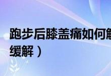 跑步后膝盖痛如何解决呢（跑步后膝盖痛如何缓解）