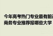 今年高考热门专业最有前途的专业（2022高考510分学电子商务专业推荐报哪些大学）