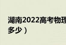 湖南2022高考物理类分数线公布（分数线是多少）