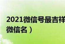 2021微信号最吉祥姓名（2021最吉利旺财的微信名）