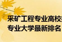 采矿工程专业高校排名（2022中国采矿工程专业大学最新排名）