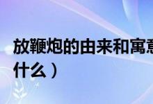 放鞭炮的由来和寓意（放鞭炮的起源和寓意是什么）