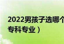 2022男孩子选哪个大专专业好（适合男孩的专科专业）