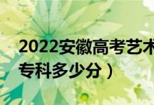 2022安徽高考艺术类专科分数线公布（艺术专科多少分）