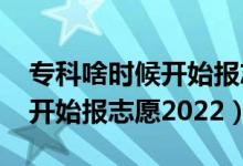 专科啥时候开始报志愿2021（专科什么时候开始报志愿2022）