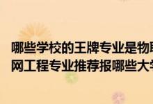 哪些学校的王牌专业是物联网工程（2022高考470分学物联网工程专业推荐报哪些大学）