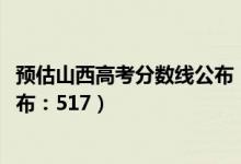 预估山西高考分数线公布（2022山西高考文科一本分数线公布：517）