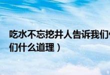 吃水不忘挖井人告诉我们什么启发（吃水不忘挖井人告诉我们什么道理）