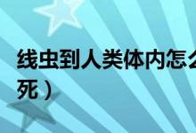 线虫到人类体内怎么处理（线虫在人体怎么杀死）